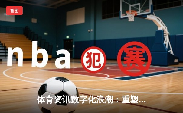 体育资讯数字化浪潮：重塑观赛体验与行业未来