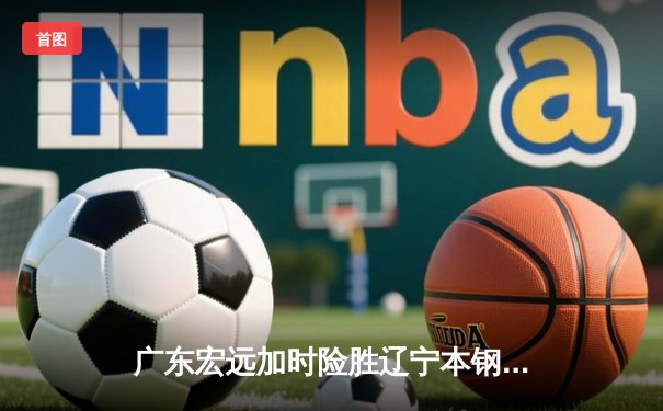 广东宏远加时险胜辽宁本钢 CBA半决赛上演史诗级对决