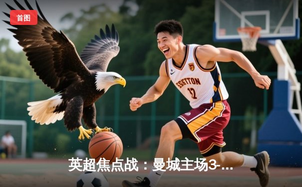 英超焦点战：曼城主场3-1完胜阿森纳，哈兰德双响领跑射手榜