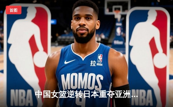 中国女篮逆转日本重夺亚洲杯冠军，韩旭狂砍26分13篮板荣膺MVP