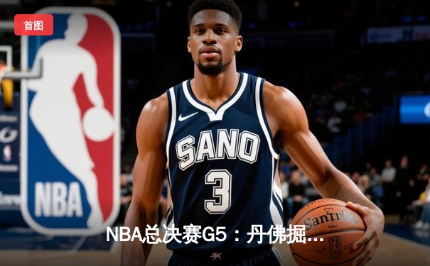 NBA总决赛G5：丹佛掘金逆转夺冠，约基奇三双统治加时赛