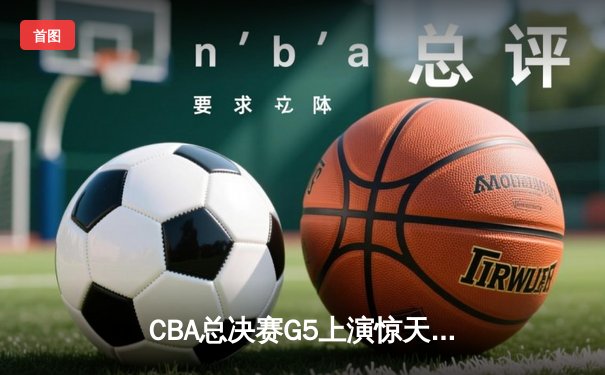 CBA总决赛G5上演惊天逆转 辽宁本钢加时险胜广东东莞大益夺赛点