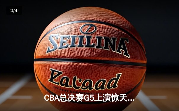 CBA总决赛G5上演惊天逆转 辽宁本钢加时险胜广东东莞大益夺赛点 - 2