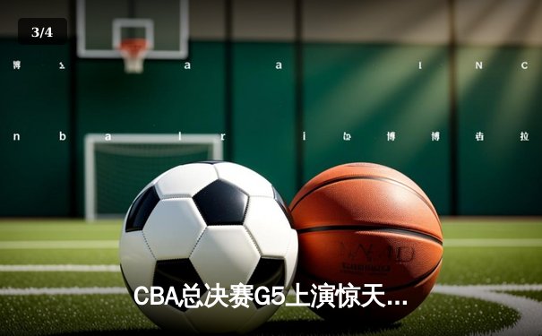 CBA总决赛G5上演惊天逆转 辽宁本钢加时险胜广东东莞大益夺赛点 - 3