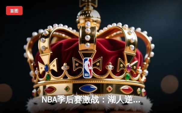 NBA季后赛激战：湖人逆转掘金，詹姆斯砍三双带队晋级