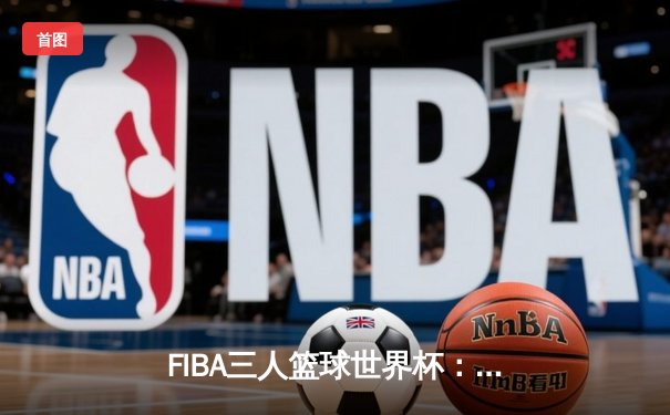 FIBA三人篮球世界杯：中国女队力克澳大利亚晋级四强 王丽丽关键罚球定胜局