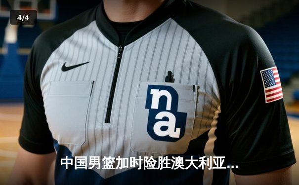 中国男篮加时险胜澳大利亚 周琦28分14篮板成制胜功臣 - 4