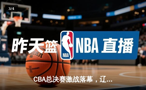 CBA总决赛激战落幕，辽宁男篮力克广东夺队史第三冠 - 3