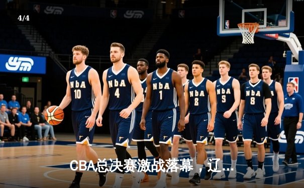 CBA总决赛激战落幕，辽宁男篮力克广东夺队史第三冠 - 4