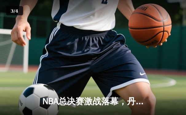 NBA总决赛激战落幕，丹佛掘金4-1力克迈阿密热火首夺总冠军 - 3