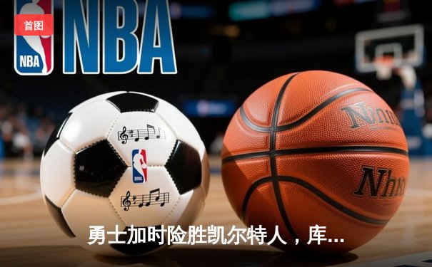 勇士加时险胜凯尔特人，库里狂砍43分上演三分雨奇迹